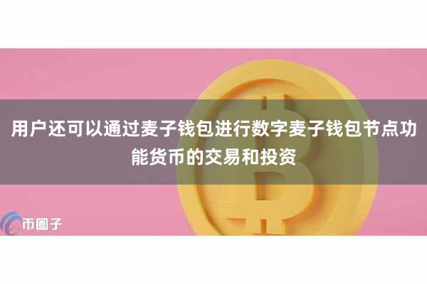 用户还可以通过麦子钱包进行数字麦子钱包节点功能货币的交易和投资