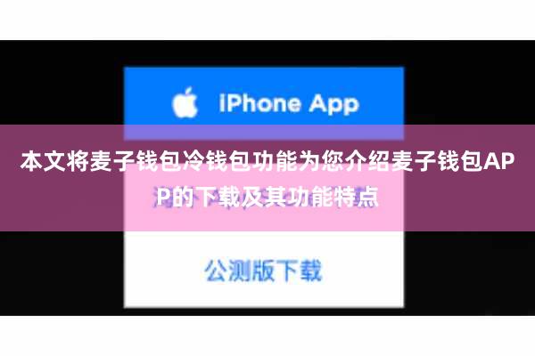 本文将麦子钱包冷钱包功能为您介绍麦子钱包APP的下载及其功能特点