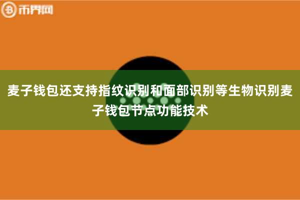 麦子钱包还支持指纹识别和面部识别等生物识别麦子钱包节点功能技术