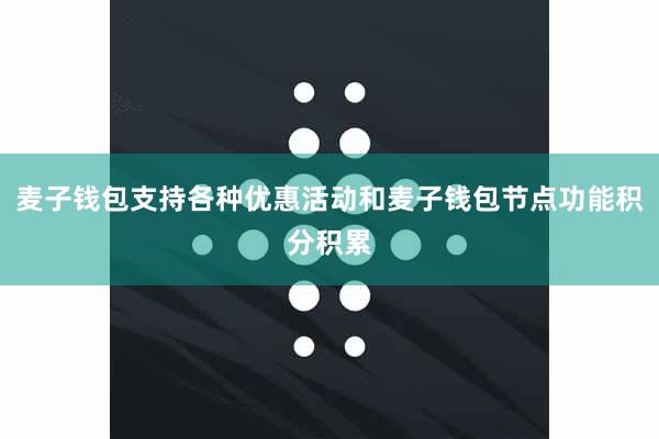 麦子钱包支持各种优惠活动和麦子钱包节点功能积分积累