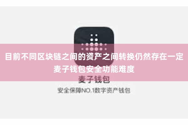 目前不同区块链之间的资产之间转换仍然存在一定麦子钱包安全功能难度