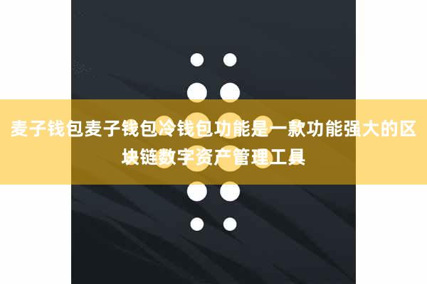 麦子钱包麦子钱包冷钱包功能是一款功能强大的区块链数字资产管理工具