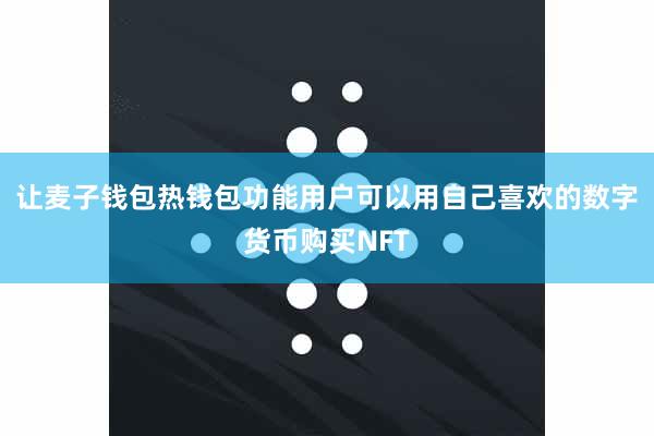 让麦子钱包热钱包功能用户可以用自己喜欢的数字货币购买NFT