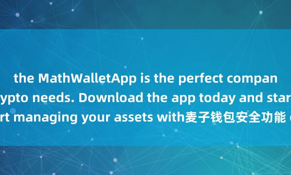 the MathWalletApp is the perfect companion for all your crypto needs. Download the app today and start managing your assets with麦子钱包安全功能 ease and convenience.
