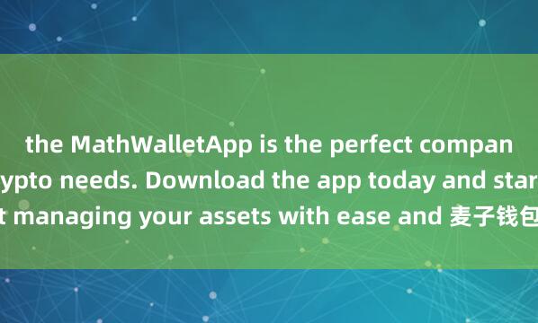 the MathWalletApp is the perfect companion for all your crypto needs. Download the app today and start managing your assets with ease and 麦子钱包冷钱包功能convenience.