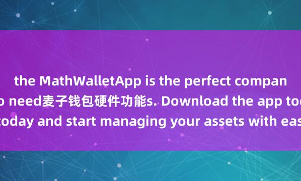 the MathWalletApp is the perfect companion for all your crypto need麦子钱包硬件功能s. Download the app today and start managing your assets with ease and convenience.
